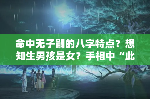 命中无子嗣的八字特点？想知生男孩是女？手相中“此纹”越短越小，今生定会生儿子