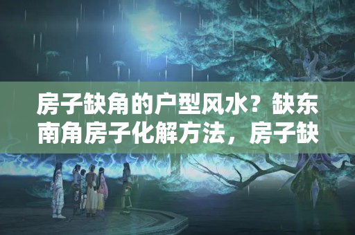 房子缺角的户型风水？缺东南角房子化解方法，房子缺东南角风水上怎么说？