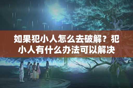 如果犯小人怎么去破解？犯小人有什么办法可以解决