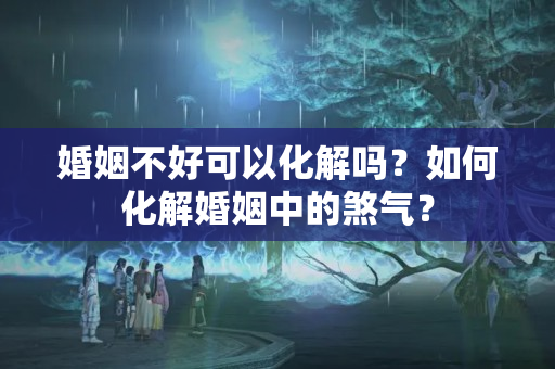 婚姻不好可以化解吗？如何化解婚姻中的煞气？