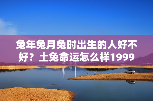 兔年兔月兔时出生的人好不好？土兔命运怎么样1999女