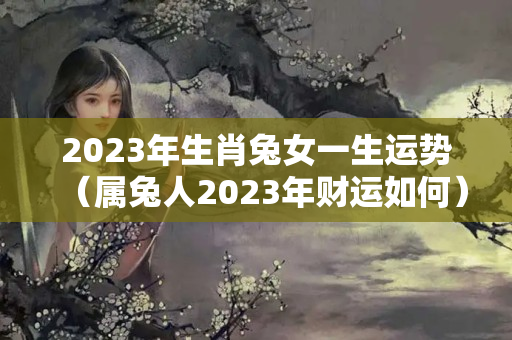 2023年生肖兔女一生运势（属兔人2023年财运如何）