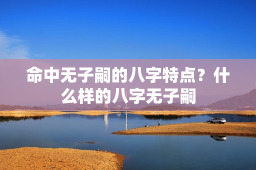 命中无子嗣的八字特点？什么样的八字无子嗣