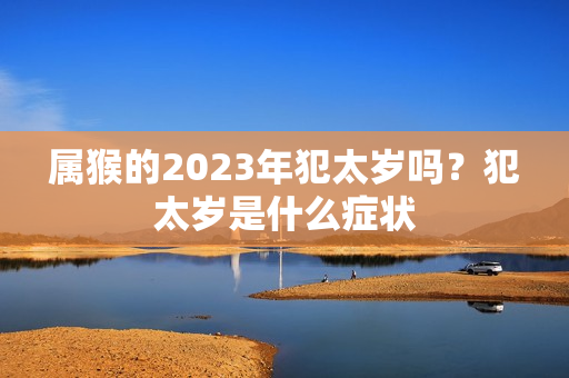 属猴的2023年犯太岁吗？犯太岁是什么症状