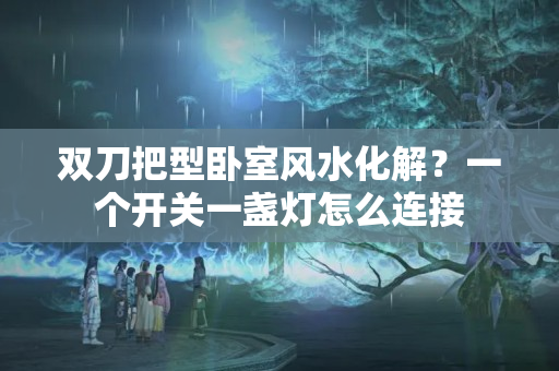 双刀把型卧室风水化解？一个开关一盏灯怎么连接