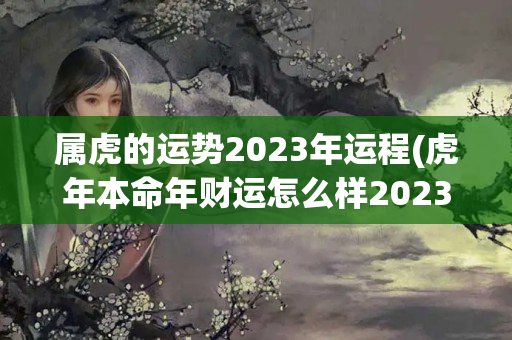 属虎的运势2023年运程(虎年本命年财运怎么样2023)