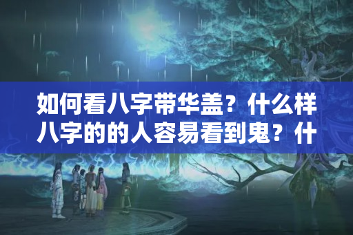 如何看八字带华盖？什么样八字的的人容易看到鬼？什么样命的人与佛道有缘？