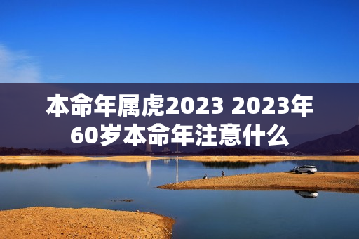 本命年属虎2023 2023年60岁本命年注意什么