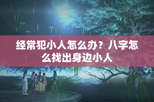 经常犯小人怎么办？八字怎么找出身边小人