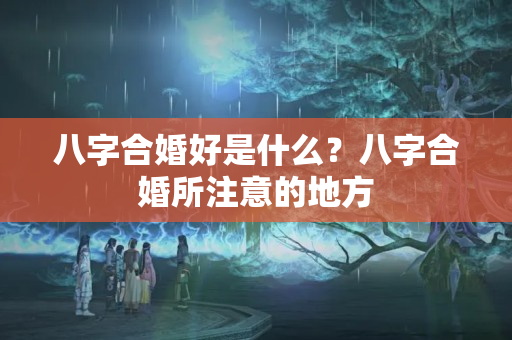 八字合婚好是什么？八字合婚所注意的地方