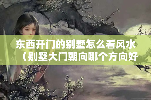 东西开门的别墅怎么看风水（别墅大门朝向哪个方向好）