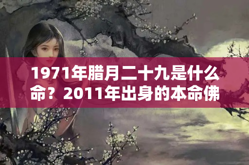 1971年腊月二十九是什么命？2011年出身的本命佛是什么