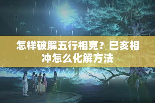 怎样破解五行相克？巳亥相冲怎么化解方法