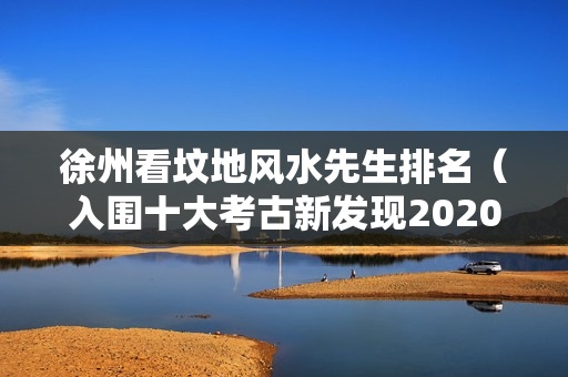 徐州看坟地风水先生排名（入围十大考古新发现2020）