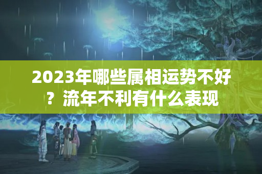 2023年哪些属相运势不好？流年不利有什么表现