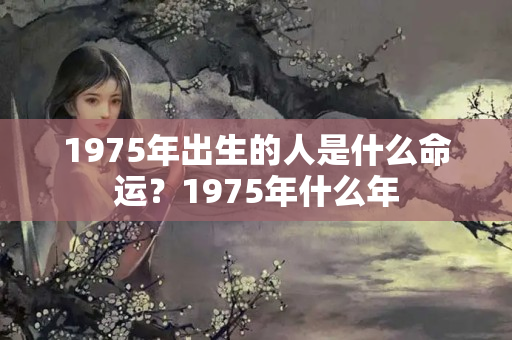 1975年出生的人是什么命运？1975年什么年