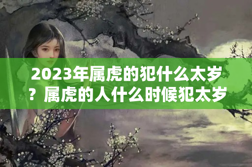 2023年属虎的犯什么太岁？属虎的人什么时候犯太岁