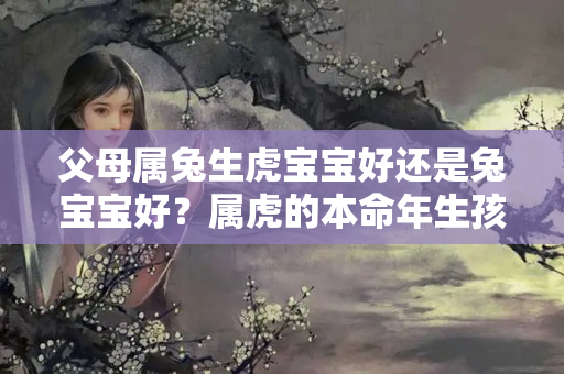 父母属兔生虎宝宝好还是兔宝宝好？属虎的本命年生孩子好吗