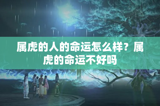 属虎的人的命运怎么样？属虎的命运不好吗