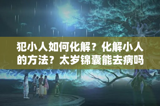 犯小人如何化解？化解小人的方法？太岁锦囊能去病吗