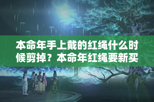 本命年手上戴的红绳什么时候剪掉？本命年红绳要新买的吗