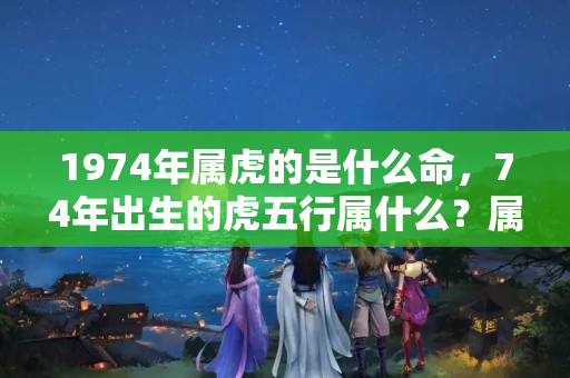 1974年属虎的是什么命，74年出生的虎五行属什么？属虎女晚年中晚年生活过得怎么样