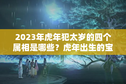 2023年虎年犯太岁的四个属相是哪些？虎年出生的宝宝要拜太岁吗