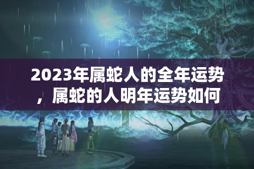 2023年属蛇人的全年运势，属蛇的人明年运势如何