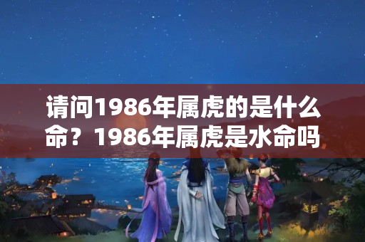 请问1986年属虎的是什么命？1986年属虎是水命吗