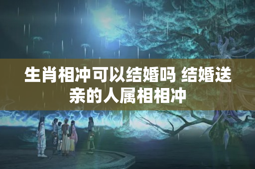 生肖相冲可以结婚吗 结婚送亲的人属相相冲