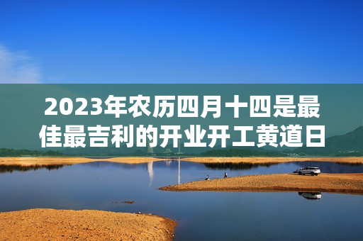 2023年农历四月十四是最佳最吉利的开业开工黄道日子吗