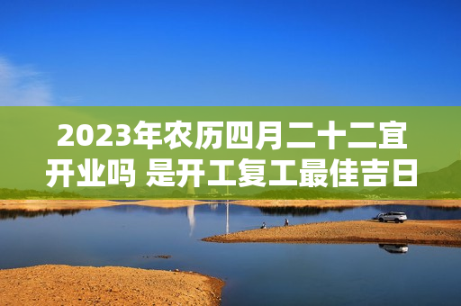 2023年农历四月二十二宜开业吗 是开工复工最佳吉日期吗