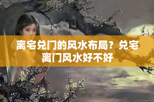 离宅兑门的风水布局？兑宅离门风水好不好