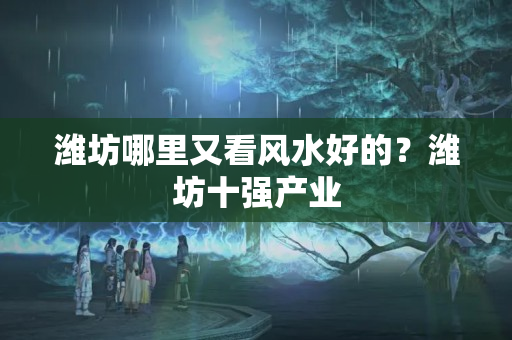 潍坊哪里又看风水好的？潍坊十强产业