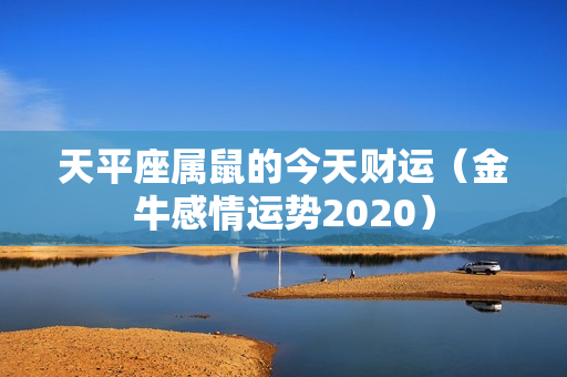 天平座属鼠的今天财运（金牛感情运势2020）