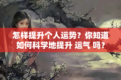 怎样提升个人运势？你知道如何科学地提升 运气 吗？