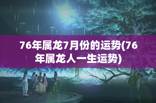 76年属龙7月份的运势(76年属龙人一生运势)