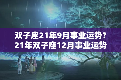 双子座21年9月事业运势？21年双子座12月事业运势