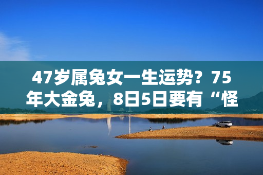 47岁属兔女一生运势？75年大金兔，8日5日要有“怪事”缠身，5秒点开，化解一切恶煞