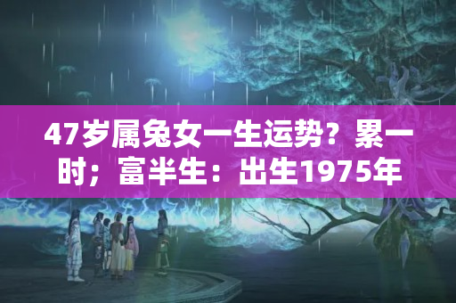 47岁属兔女一生运势？累一时；富半生：出生1975年的兔兔，躲得了一时躲不了一世