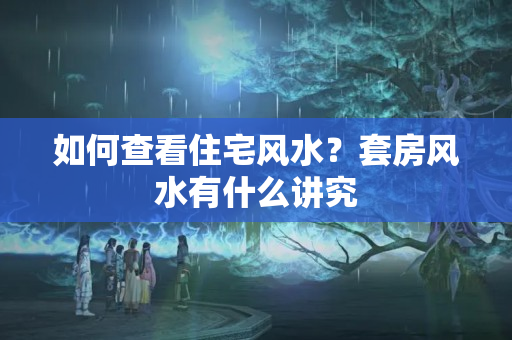 如何查看住宅风水？套房风水有什么讲究