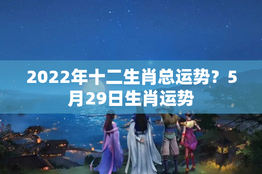 2022年十二生肖总运势？5月29日生肖运势