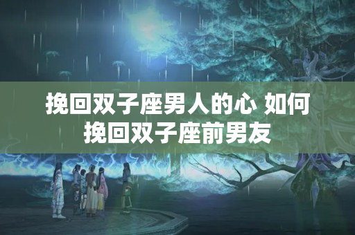 挽回双子座男人的心 如何挽回双子座前男友