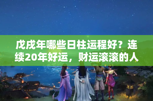 戊戌年哪些日柱运程好？连续20年好运，财运滚滚的人