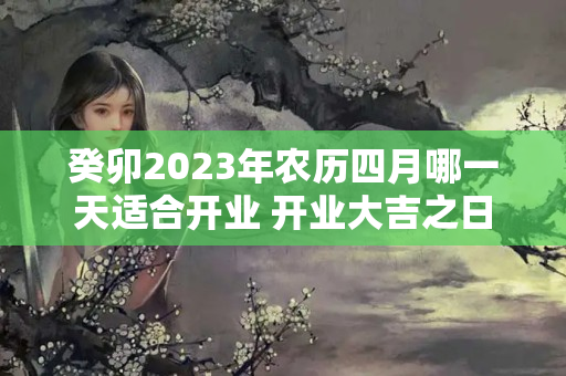 癸卯2023年农历四月哪一天适合开业 开业大吉之日