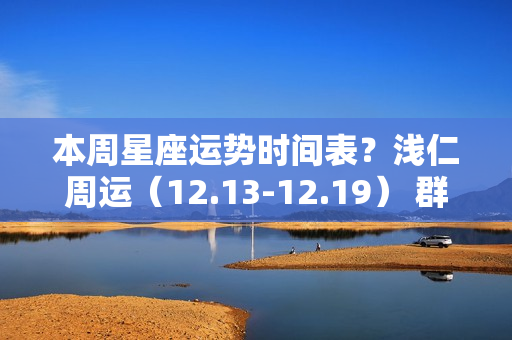 本周星座运势时间表？浅仁周运（12.13-12.19） 群星换座，很重要的一周