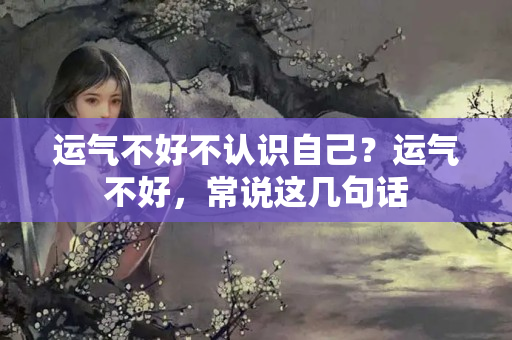 运气不好不认识自己？运气不好，常说这几句话