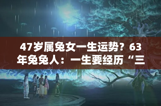 47岁属兔女一生运势？63年兔兔人：一生要经历“三大坎”，每家每户有兔兔们都逃不了！