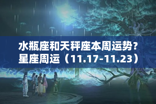 水瓶座和天秤座本周运势？星座周运（11.17-11.23），本周天秤座勿与烂人破事计较