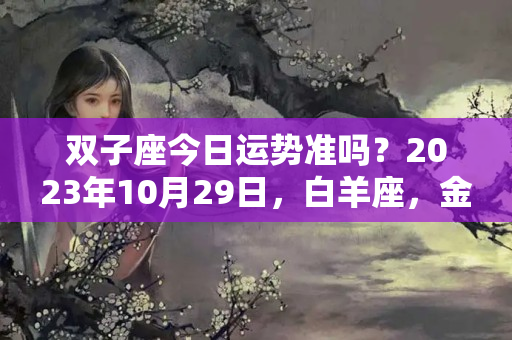 双子座今日运势准吗？2023年10月29日，白羊座，金牛座，双子座，每日运势